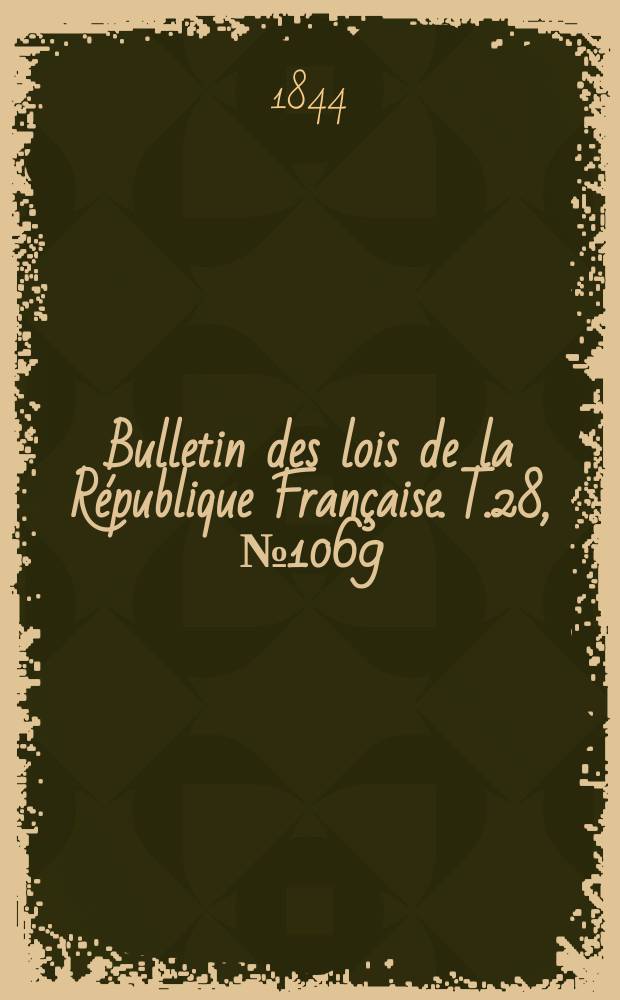 Bulletin des lois de la R&eacute;publique Fran&ccedil;aise. T.28, №1069