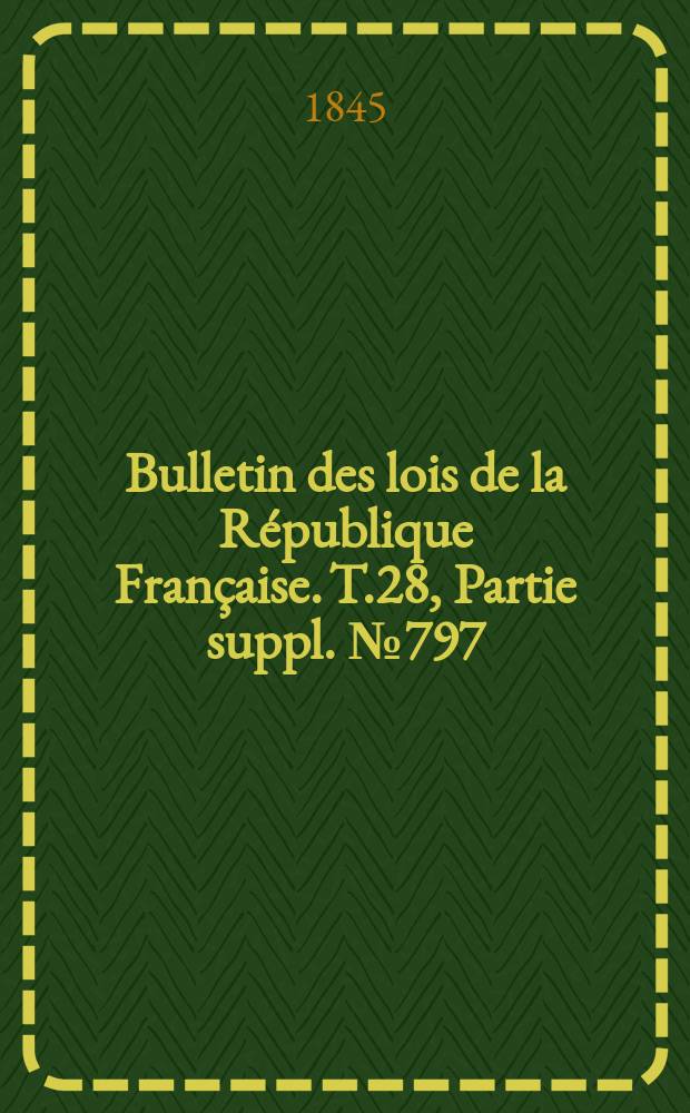 Bulletin des lois de la R&eacute;publique Fran&ccedil;aise. T.28, Partie suppl. №797