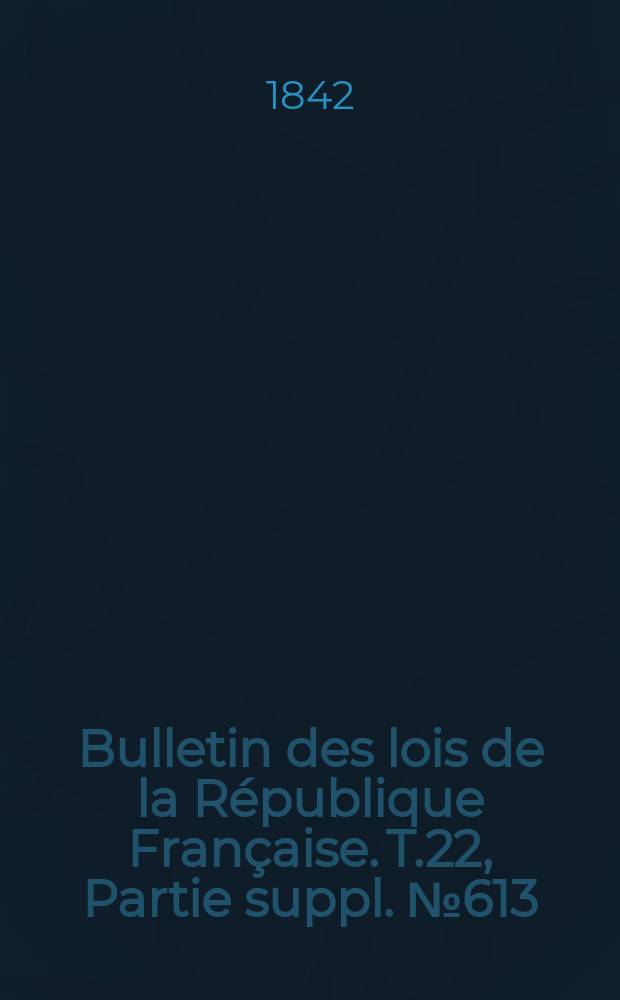 Bulletin des lois de la République Française. T.22, Partie suppl. №613