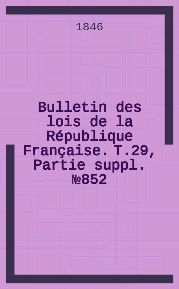 Bulletin des lois de la R&eacute;publique Fran&ccedil;aise. T.29, Partie suppl. №852