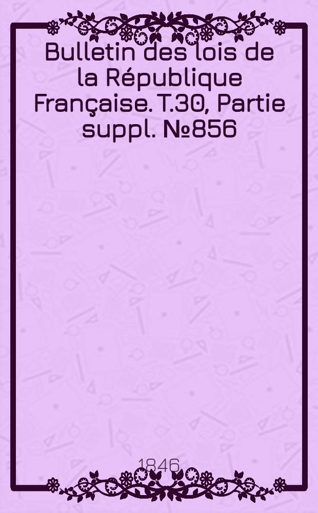 Bulletin des lois de la R&eacute;publique Fran&ccedil;aise. T.30, Partie suppl. №856