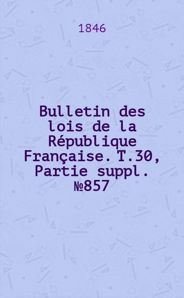 Bulletin des lois de la République Française. T.30, Partie suppl. №857
