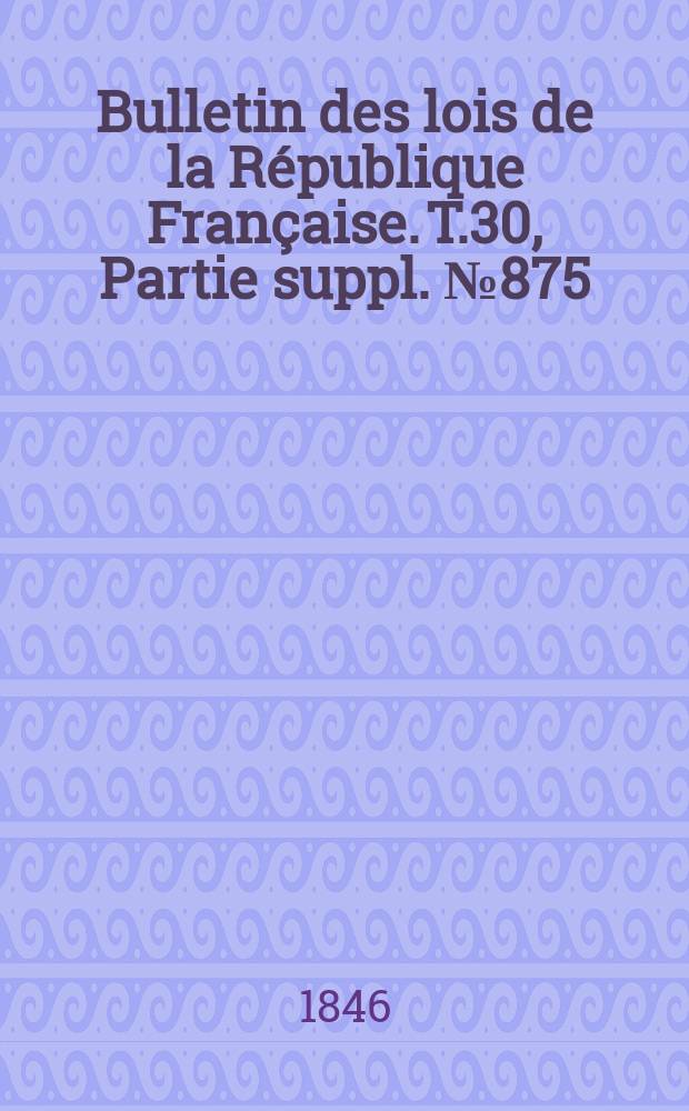 Bulletin des lois de la République Française. T.30, Partie suppl. №875