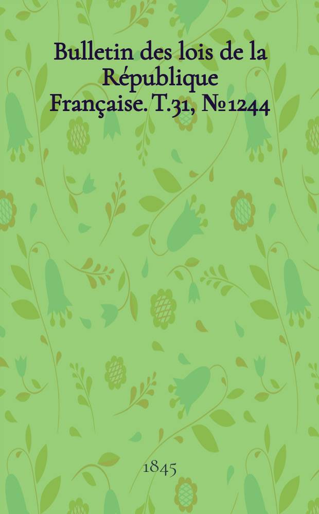 Bulletin des lois de la R&eacute;publique Fran&ccedil;aise. T.31, №1244