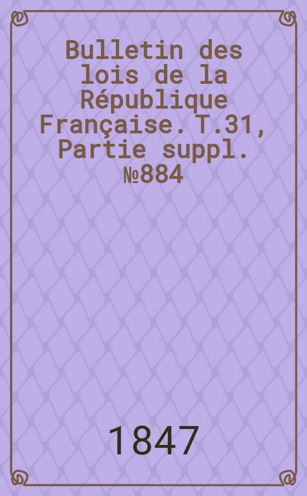 Bulletin des lois de la R&eacute;publique Fran&ccedil;aise. T.31, Partie suppl. №884