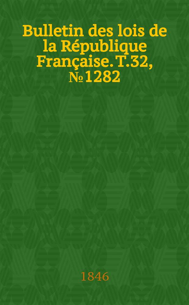 Bulletin des lois de la R&eacute;publique Fran&ccedil;aise. T.32, №1282