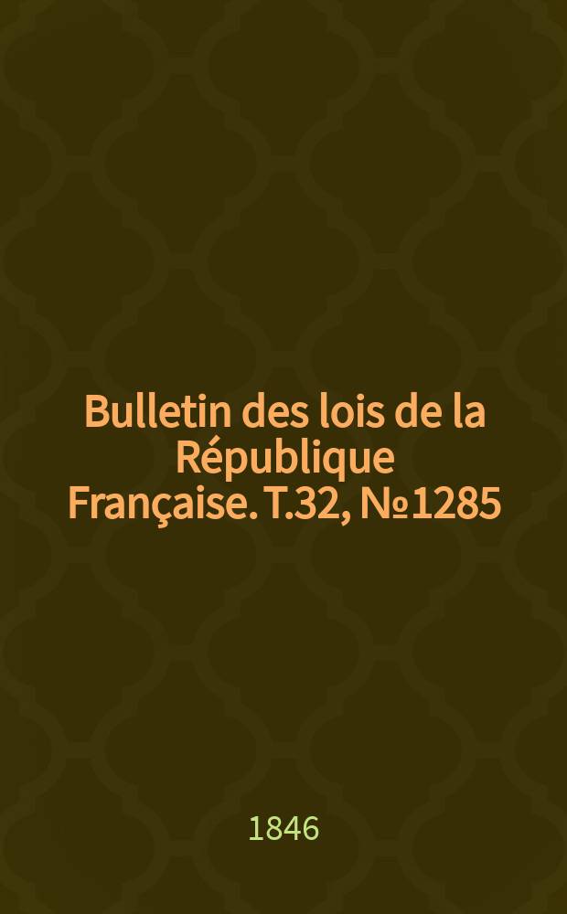Bulletin des lois de la R&eacute;publique Fran&ccedil;aise. T.32, №1285