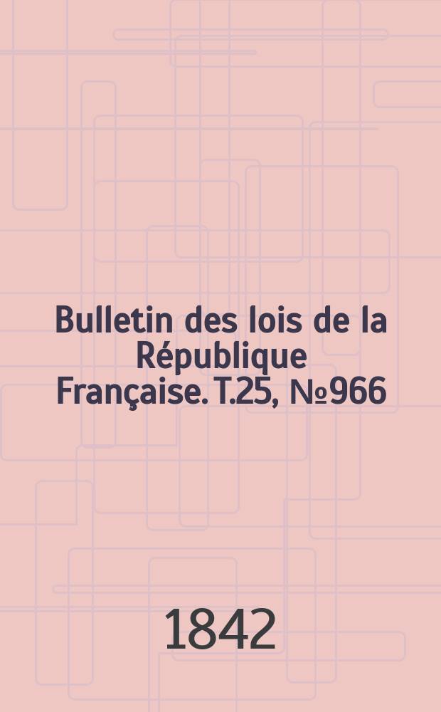 Bulletin des lois de la R&eacute;publique Fran&ccedil;aise. T.25, №966