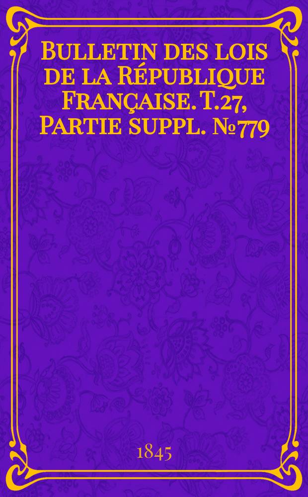 Bulletin des lois de la R&eacute;publique Fran&ccedil;aise. T.27, Partie suppl. №779