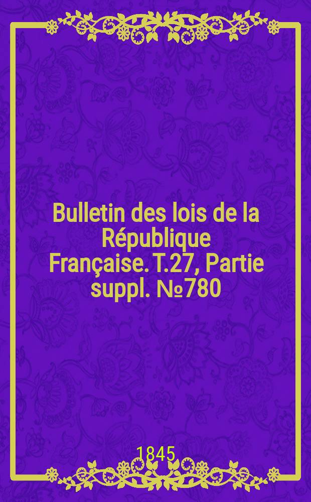 Bulletin des lois de la R&eacute;publique Fran&ccedil;aise. T.27, Partie suppl. №780