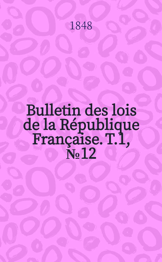 Bulletin des lois de la R&eacute;publique Fran&ccedil;aise. T.1, №12