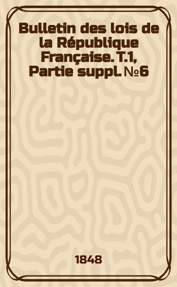 Bulletin des lois de la République Française. T.1, Partie suppl. №6