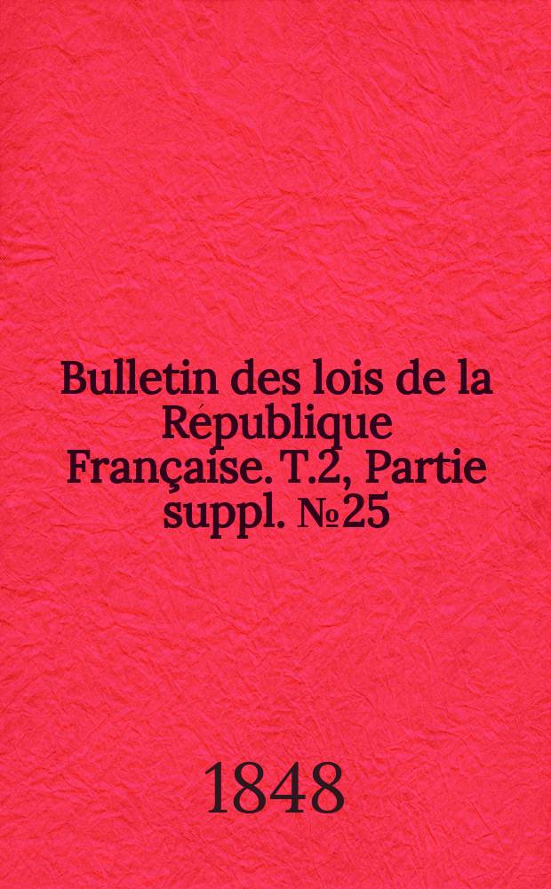 Bulletin des lois de la R&eacute;publique Fran&ccedil;aise. T.2, Partie suppl. №25