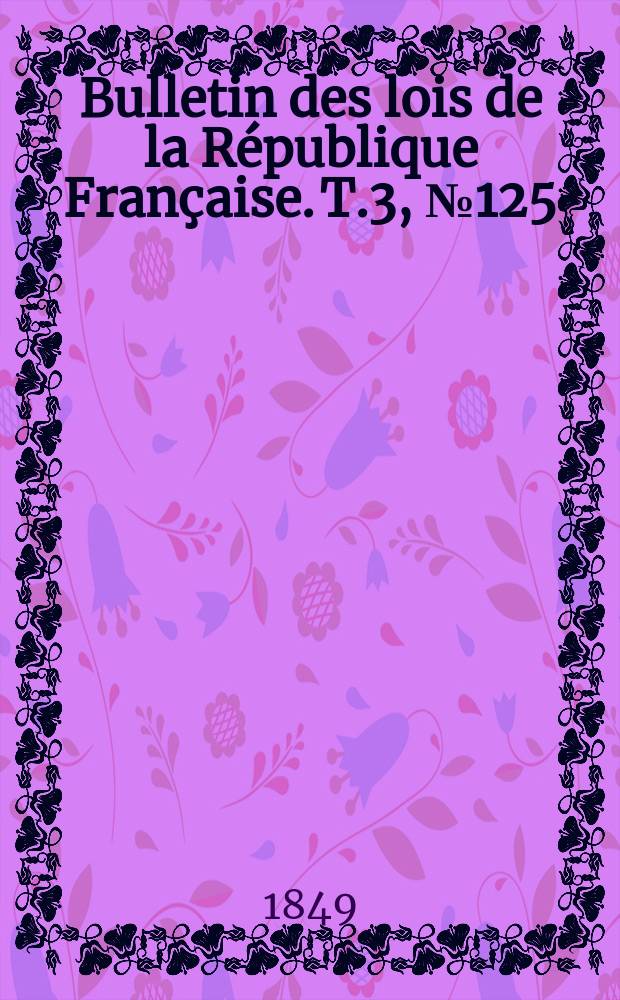 Bulletin des lois de la R&eacute;publique Fran&ccedil;aise. T.3, №125