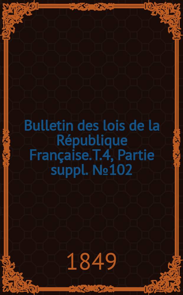 Bulletin des lois de la République Française. T.4, Partie suppl. №102