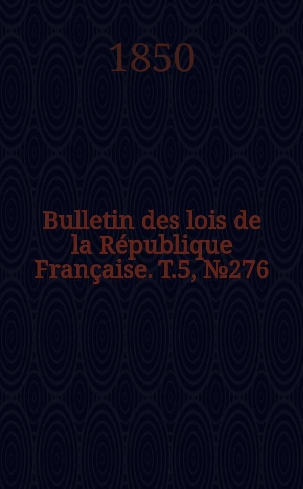 Bulletin des lois de la R&eacute;publique Fran&ccedil;aise. T.5, №276