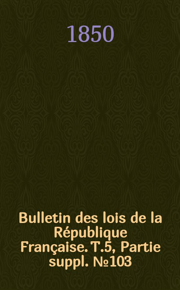 Bulletin des lois de la R&eacute;publique Fran&ccedil;aise. T.5, Partie suppl. №103