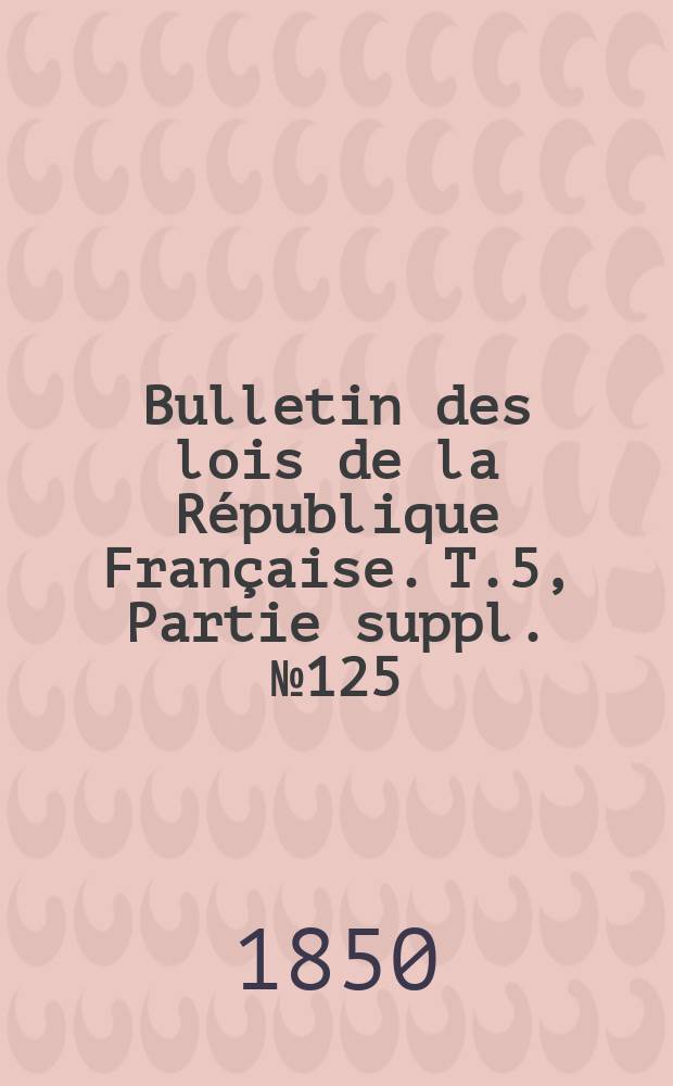Bulletin des lois de la République Française. T.5, Partie suppl. №125