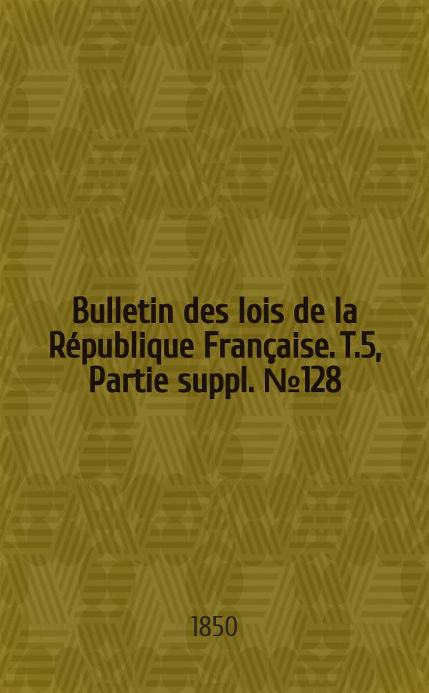 Bulletin des lois de la R&eacute;publique Fran&ccedil;aise. T.5, Partie suppl. №128