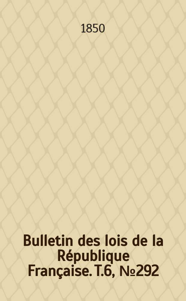 Bulletin des lois de la R&eacute;publique Fran&ccedil;aise. T.6, №292