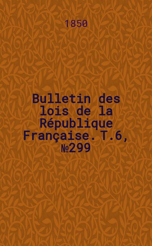 Bulletin des lois de la R&eacute;publique Fran&ccedil;aise. T.6, №299