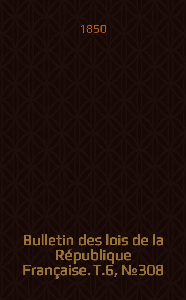 Bulletin des lois de la R&eacute;publique Fran&ccedil;aise. T.6, №308