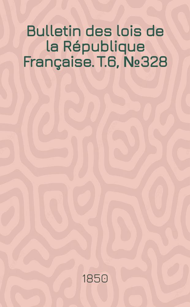 Bulletin des lois de la République Française. T.6, №328