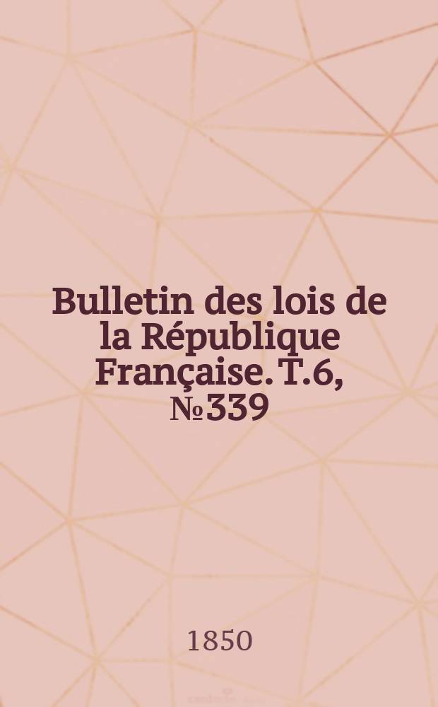 Bulletin des lois de la R&eacute;publique Fran&ccedil;aise. T.6, №339
