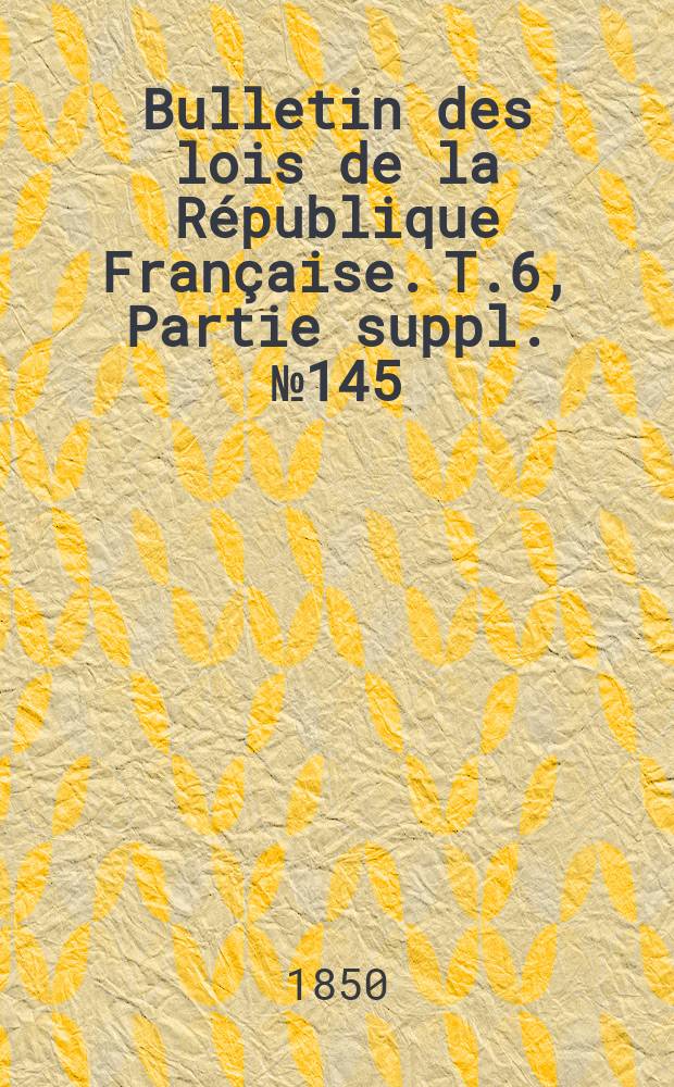 Bulletin des lois de la République Française. T.6, Partie suppl. №145