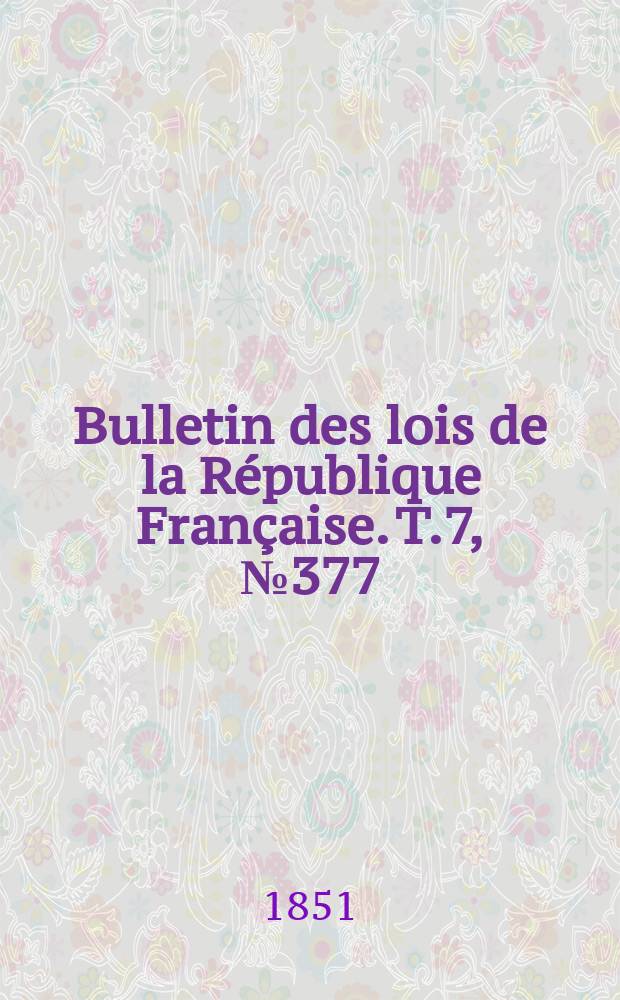 Bulletin des lois de la R&eacute;publique Fran&ccedil;aise. T.7, №377