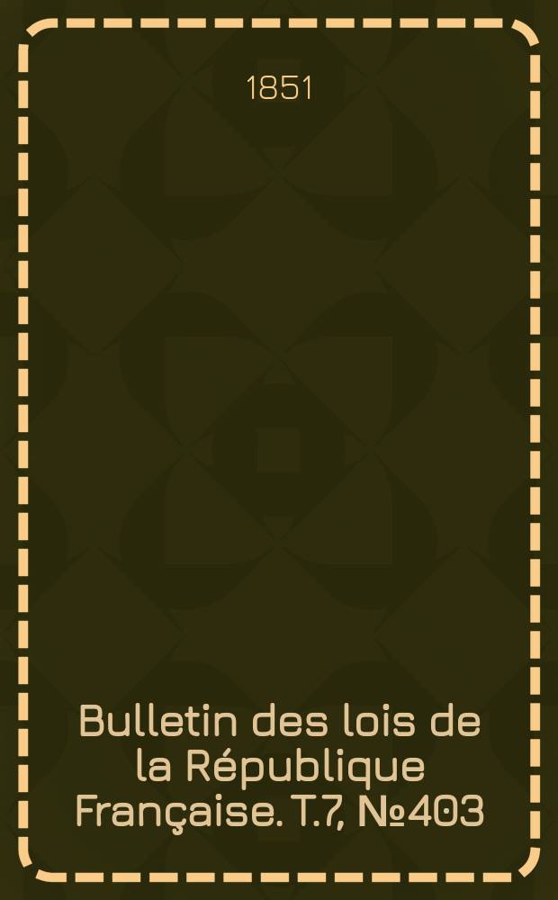 Bulletin des lois de la R&eacute;publique Fran&ccedil;aise. T.7, №403