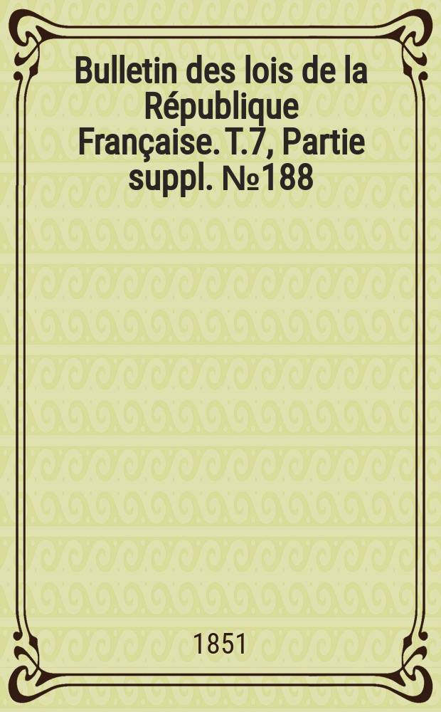 Bulletin des lois de la R&eacute;publique Fran&ccedil;aise. T.7, Partie suppl. №188
