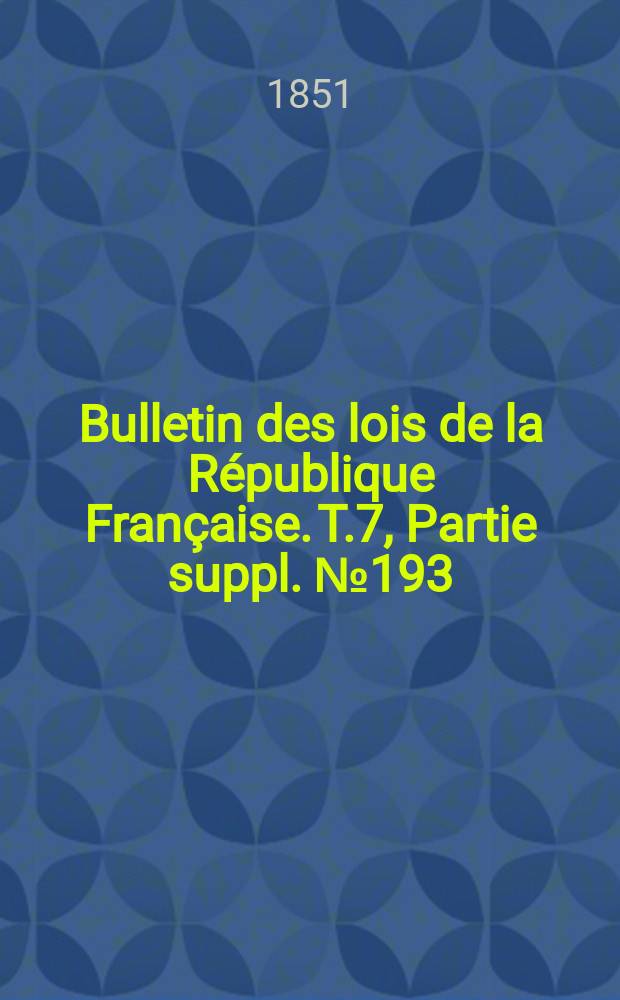 Bulletin des lois de la République Française. T.7, Partie suppl. №193