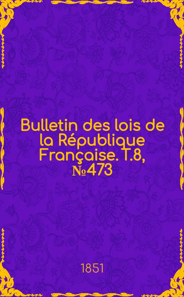 Bulletin des lois de la R&eacute;publique Fran&ccedil;aise. T.8, №473