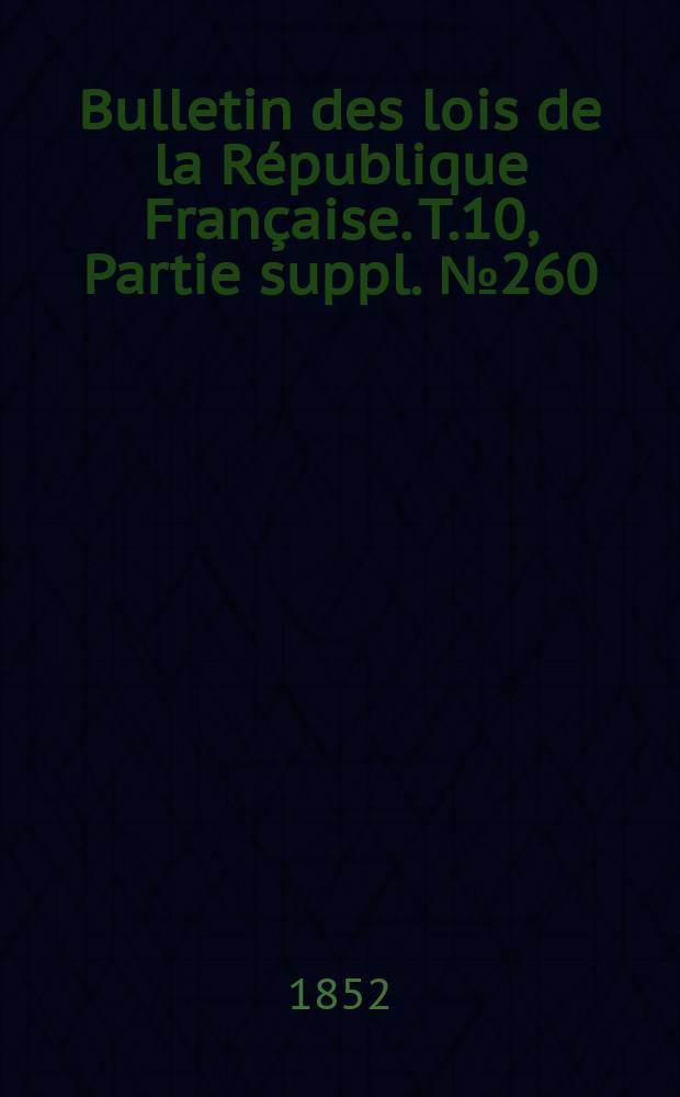 Bulletin des lois de la R&eacute;publique Fran&ccedil;aise. T.10, Partie suppl. №260