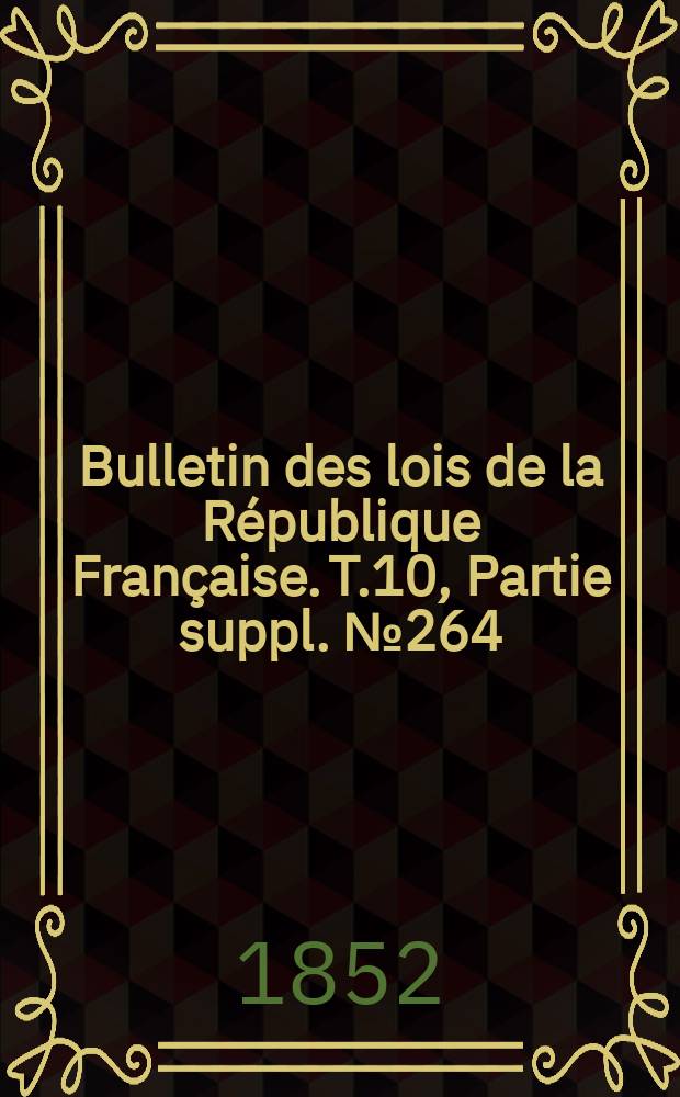 Bulletin des lois de la R&eacute;publique Fran&ccedil;aise. T.10, Partie suppl. №264