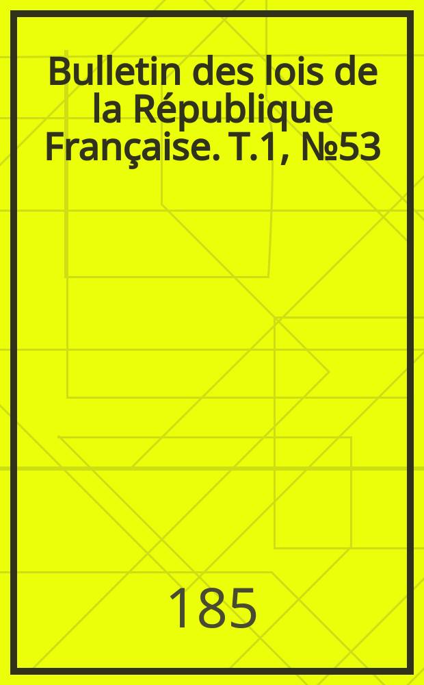 Bulletin des lois de la R&eacute;publique Fran&ccedil;aise. T.1, №53