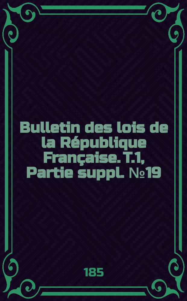 Bulletin des lois de la R&eacute;publique Fran&ccedil;aise. T.1, Partie suppl. №19