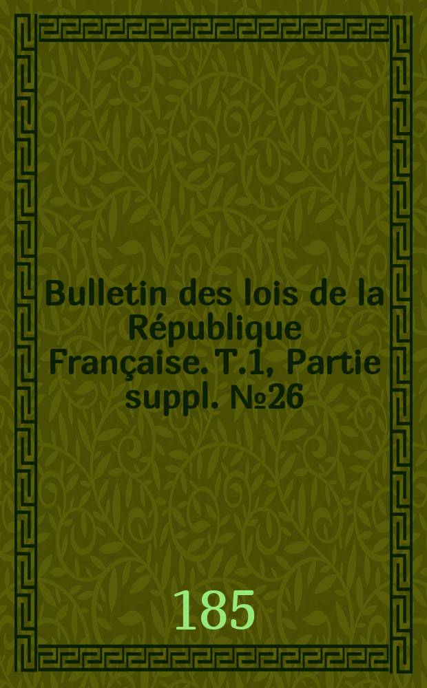 Bulletin des lois de la R&eacute;publique Fran&ccedil;aise. T.1, Partie suppl. №26