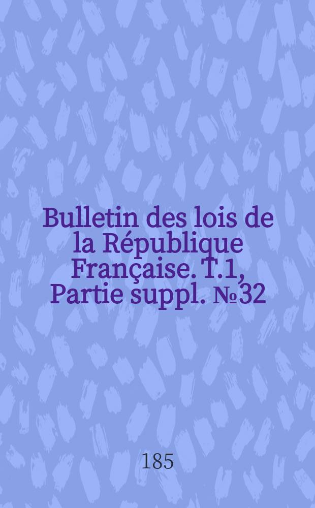 Bulletin des lois de la R&eacute;publique Fran&ccedil;aise. T.1, Partie suppl. №32
