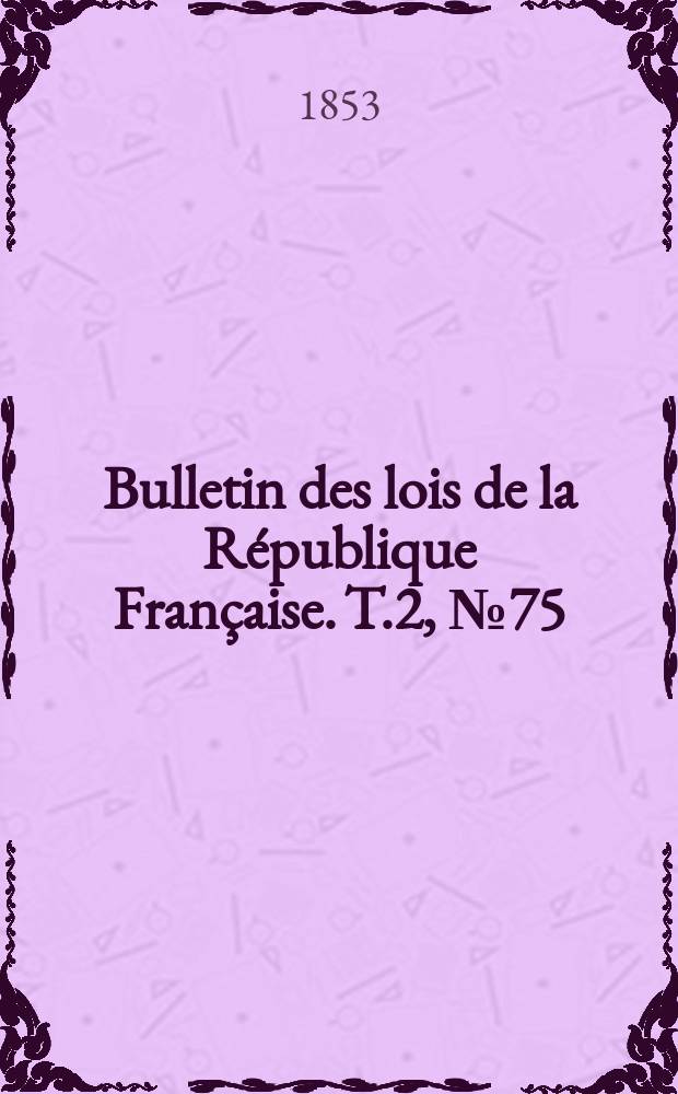 Bulletin des lois de la R&eacute;publique Fran&ccedil;aise. T.2, №75