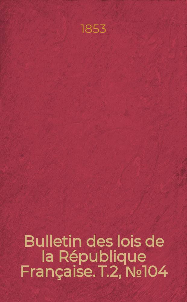 Bulletin des lois de la R&eacute;publique Fran&ccedil;aise. T.2, №104