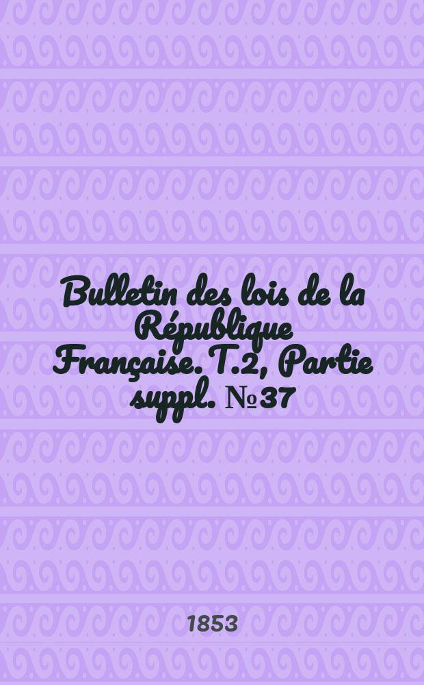 Bulletin des lois de la République Française. T.2, Partie suppl. №37