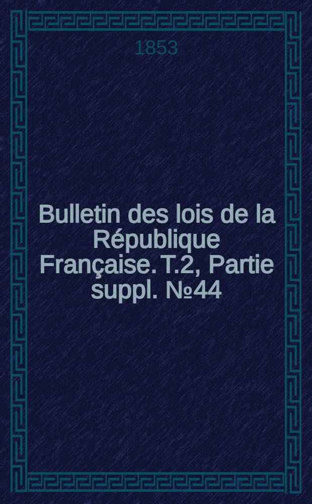 Bulletin des lois de la R&eacute;publique Fran&ccedil;aise. T.2, Partie suppl. №44