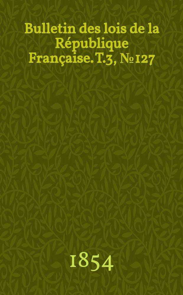 Bulletin des lois de la République Française. T.3, №127