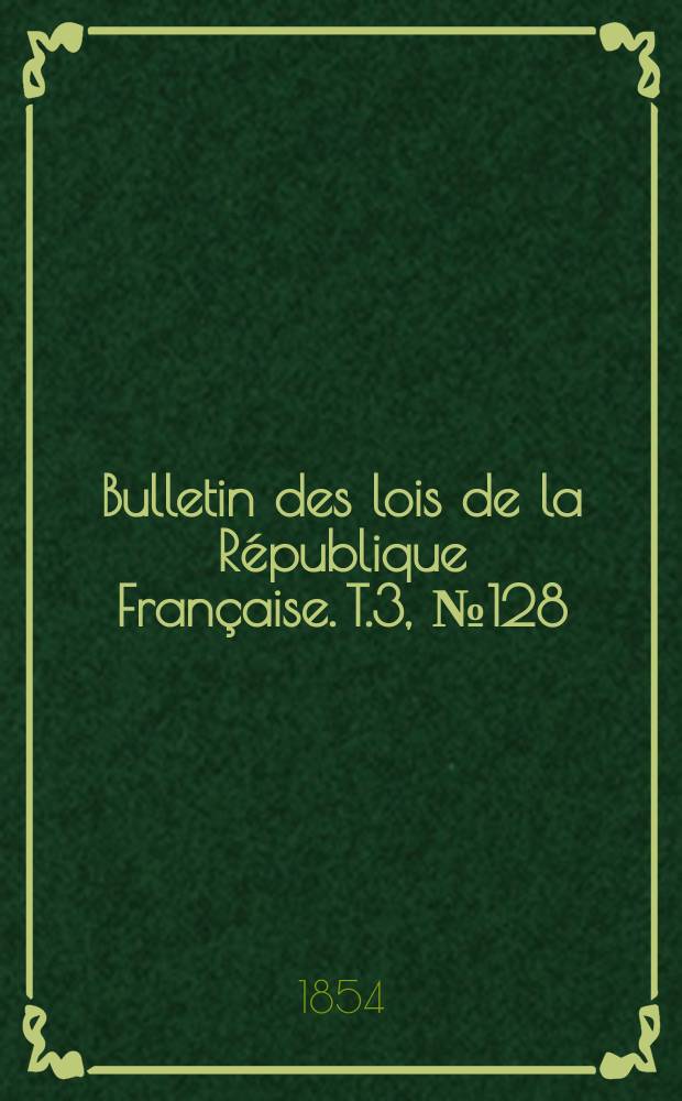 Bulletin des lois de la République Française. T.3, №128