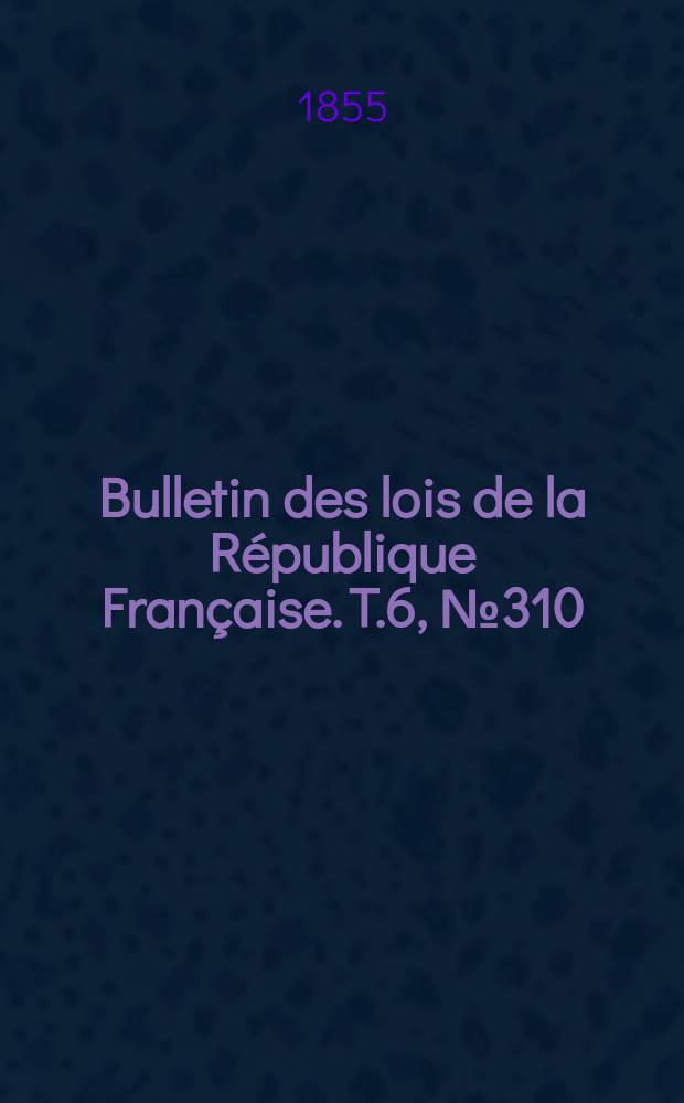 Bulletin des lois de la République Française. T.6, №310