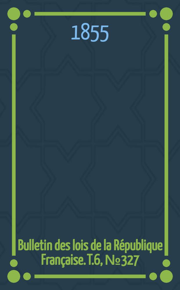 Bulletin des lois de la République Française. T.6, №327
