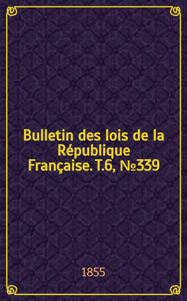 Bulletin des lois de la R&eacute;publique Fran&ccedil;aise. T.6, №339
