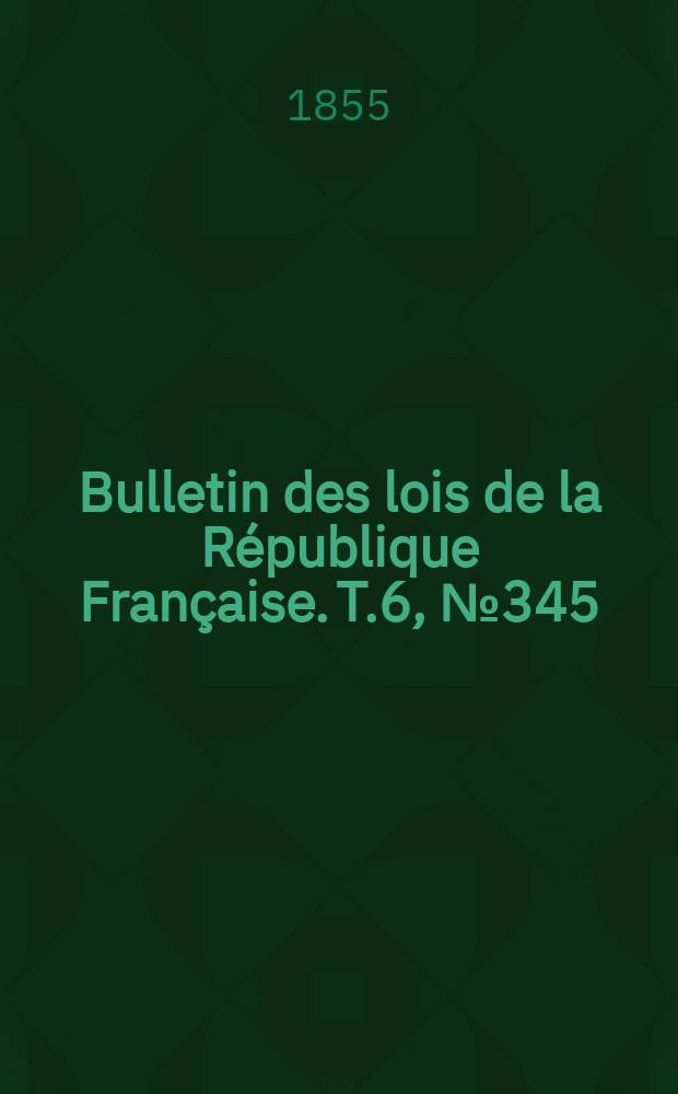Bulletin des lois de la R&eacute;publique Fran&ccedil;aise. T.6, №345